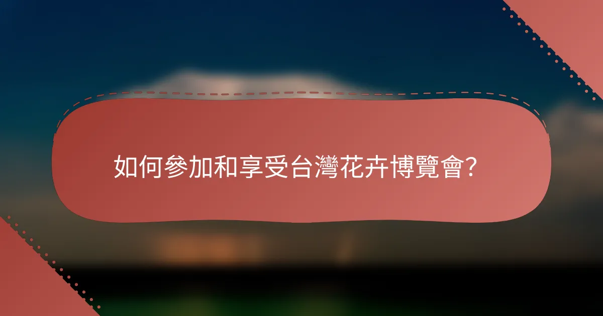 如何參加和享受台灣花卉博覽會？