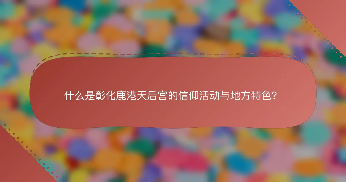 什么是彰化鹿港天后宫的信仰活动与地方特色？
